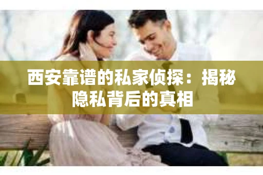 西安靠谱的私家侦探：揭秘隐私背后的真相