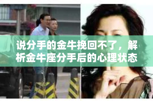 说分手的金牛挽回不了，解析金牛座分手后的心理状态及挽回策略