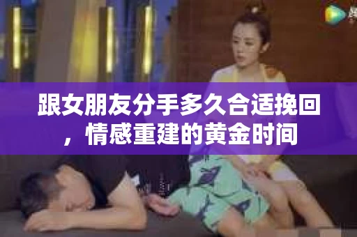 跟女朋友分手多久合适挽回，情感重建的黄金时间