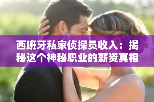 西班牙私家侦探员收入：揭秘这个神秘职业的薪资真相
