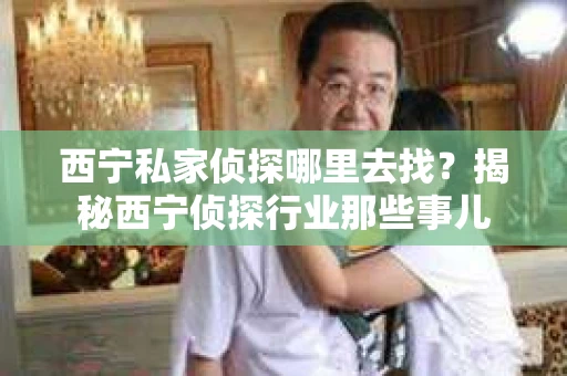 西宁私家侦探哪里去找？揭秘西宁侦探行业那些事儿