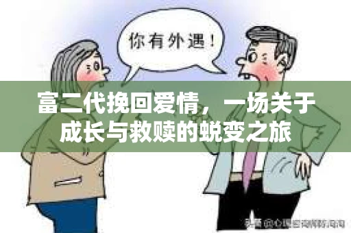 富二代挽回爱情，一场关于成长与救赎的蜕变之旅