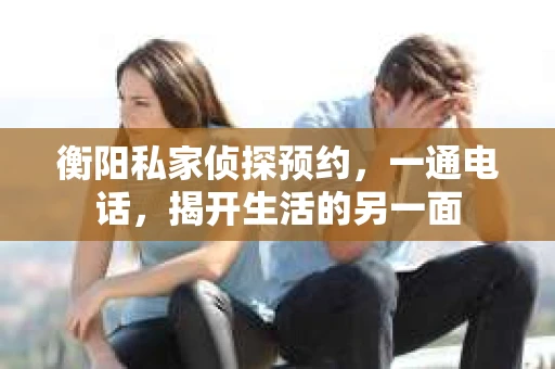 衡阳私家侦探预约，一通电话，揭开生活的另一面