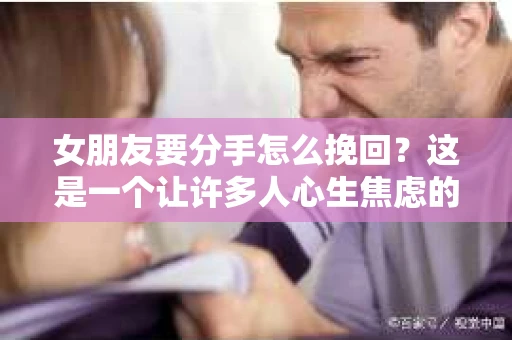 女朋友要分手怎么挽回？这是一个让许多人心生焦虑的问题。在爱情的世界里，每一步都至关重要，尤其是在面临分手的边缘。本文将为您提供一些有效的挽回方法，帮助您挽回女朋友的心