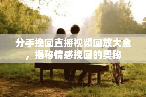 分手挽回直播视频回放大全,揭秘情感挽回的奥秘 分手挽回直播视频回放大全,揭秘情感挽回的奥秘