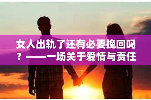 女人出轨了还有必要挽回吗？——一场关于爱情与责任的深度探讨