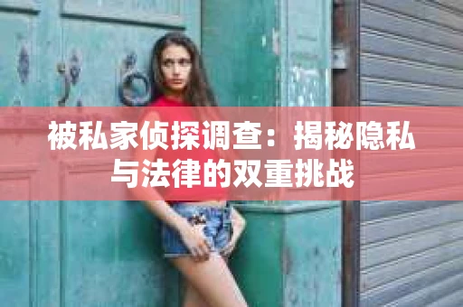 被私家侦探调查：揭秘隐私与法律的双重挑战