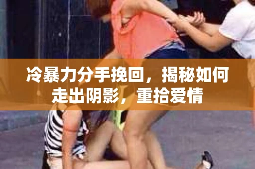 冷暴力分手挽回，揭秘如何走出阴影，重拾爱情