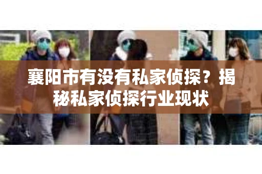襄阳市有没有私家侦探？揭秘私家侦探行业现状
