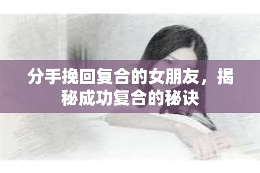 分手挽回复合的女朋友，揭秘成功复合的秘诀