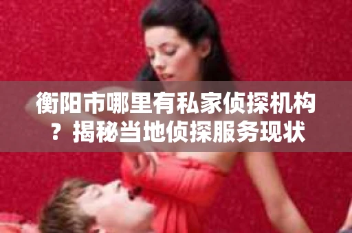 衡阳市哪里有私家侦探机构？揭秘当地侦探服务现状