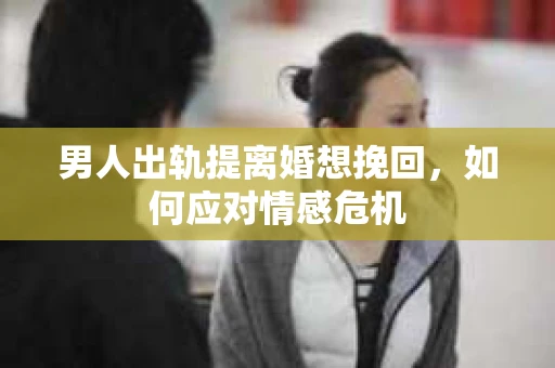 男人出轨提离婚想挽回，如何应对情感危机