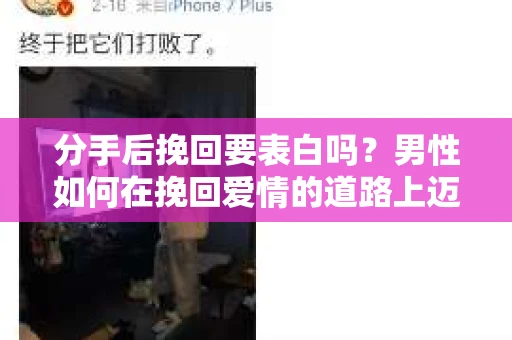 分手后挽回要表白吗？男性如何在挽回爱情的道路上迈出关键一步？