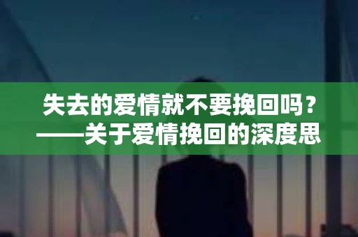 失去的爱情就不要挽回吗？——关于爱情挽回的深度思考