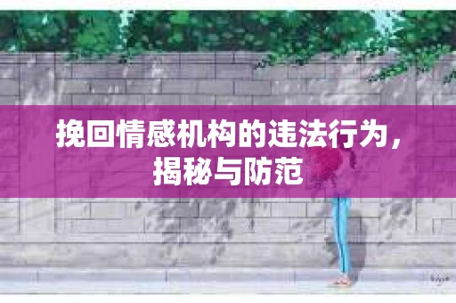 挽回情感机构的违法行为，揭秘与防范