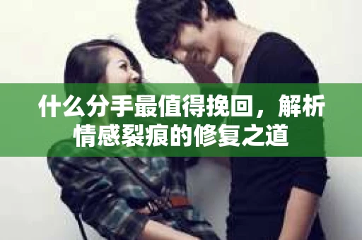 什么分手最值得挽回，解析情感裂痕的修复之道