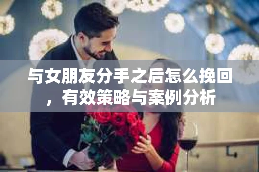 与女朋友分手之后怎么挽回，有效策略与案例分析