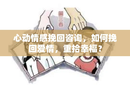 心动情感挽回咨询，如何挽回爱情，重拾幸福？