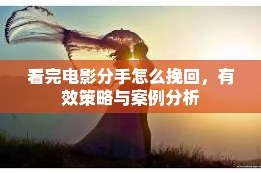 看完电影分手怎么挽回，有效策略与案例分析