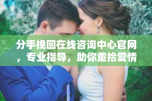 分手挽回在线咨询中心官网，专业指导，助你重拾爱情