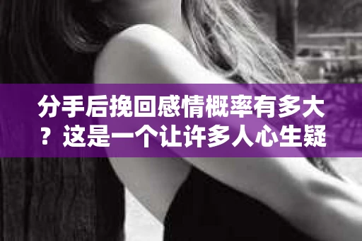 分手后挽回感情概率有多大？这是一个让许多人心生疑惑的问题。在爱情的世界里，没有绝对的定律，但我们可以通过一些策略和方法来提高挽回感情的概率。本文将深入探讨这一话题，并提供一些建议