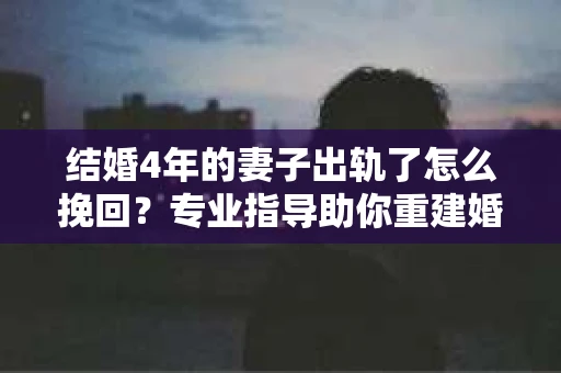结婚4年的妻子出轨了怎么挽回？专业指导助你重建婚姻