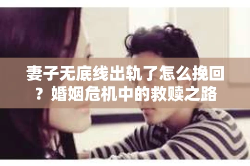 妻子无底线出轨了怎么挽回？婚姻危机中的救赎之路