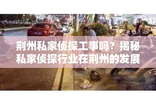 荆州私家侦探工事吗？揭秘私家侦探行业在荆州的发展与现状
