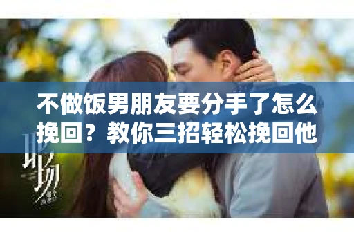不做饭男朋友要分手了怎么挽回？教你三招轻松挽回他的心