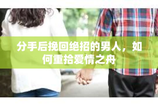 分手后挽回绝招的男人，如何重拾爱情之舟