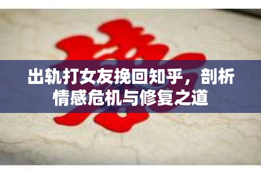 出轨打女友挽回知乎，剖析情感危机与修复之道