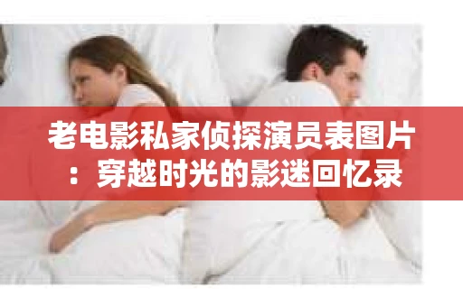 老电影私家侦探演员表图片：穿越时光的影迷回忆录