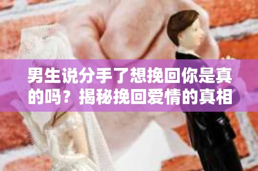 男生说分手了想挽回你是真的吗？揭秘挽回爱情的真相
