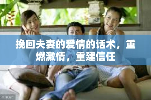 挽回夫妻的爱情的话术，重燃激情，重建信任