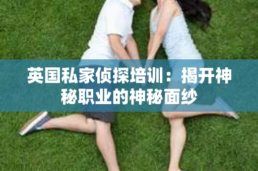 英国私家侦探培训：揭开神秘职业的神秘面纱