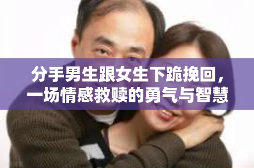 分手男生跟女生下跪挽回，一场情感救赎的勇气与智慧