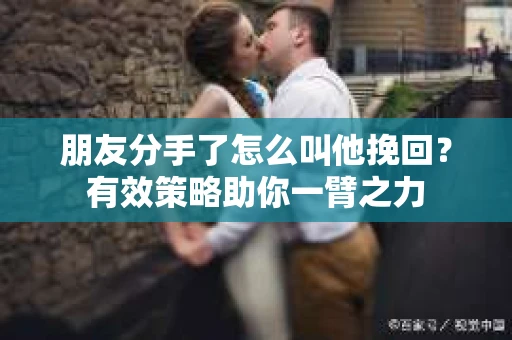 朋友分手了怎么叫他挽回？有效策略助你一臂之力