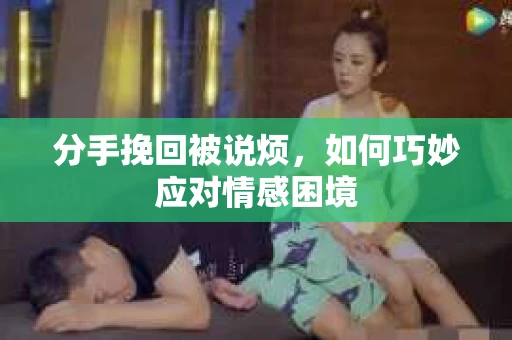 分手挽回被说烦，如何巧妙应对情感困境