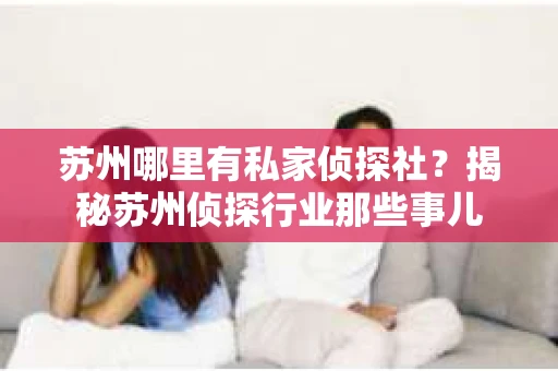苏州哪里有私家侦探社？揭秘苏州侦探行业那些事儿