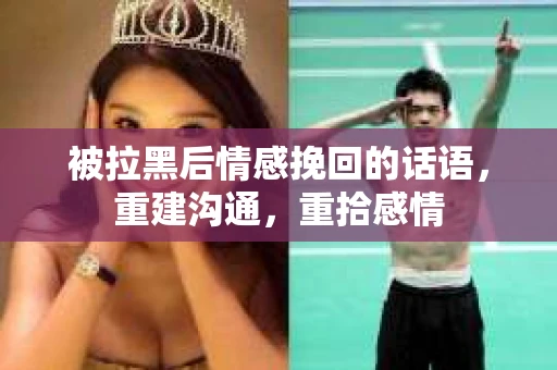 被拉黑后情感挽回的话语，重建沟通，重拾感情