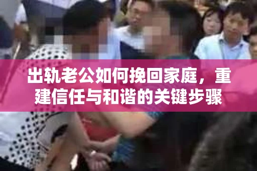 出轨老公如何挽回家庭，重建信任与和谐的关键步骤