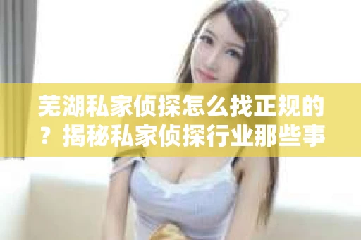 芜湖私家侦探怎么找正规的？揭秘私家侦探行业那些事儿