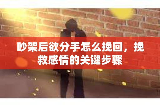 吵架后欲分手怎么挽回，挽救感情的关键步骤