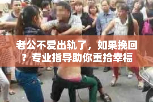 老公不爱出轨了,如果挽回?专业指导助你重拾幸福 老公不爱出轨了,如果挽回?专业指导助你重拾幸福