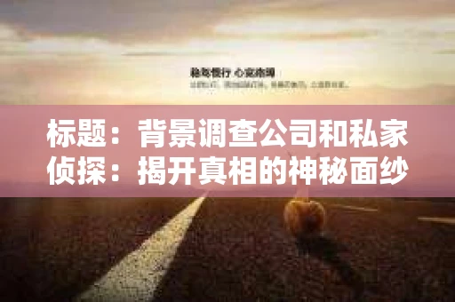 标题：背景调查公司和私家侦探：揭开真相的神秘面纱