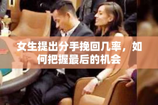 女生提出分手挽回几率，如何把握最后的机会