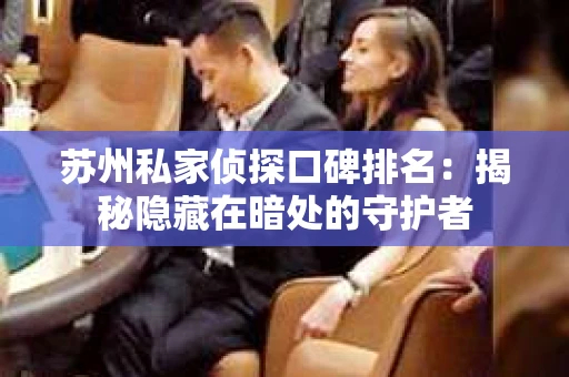 苏州私家侦探口碑排名：揭秘隐藏在暗处的守护者