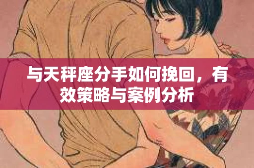 与天秤座分手如何挽回，有效策略与案例分析