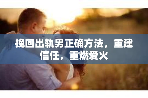 挽回出轨男正确方法，重建信任，重燃爱火