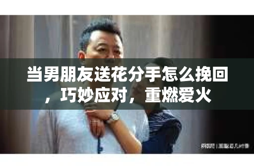 当男朋友送花分手怎么挽回，巧妙应对，重燃爱火